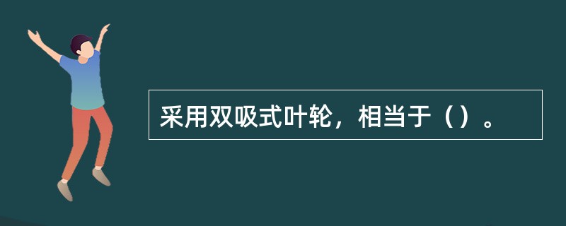 采用双吸式叶轮，相当于（）。