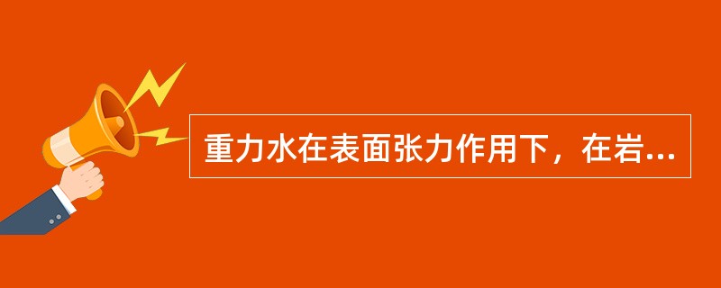 重力水在表面张力作用下，在岩石的细小空隙中能上升一定的高度，这种既受重力又受张力