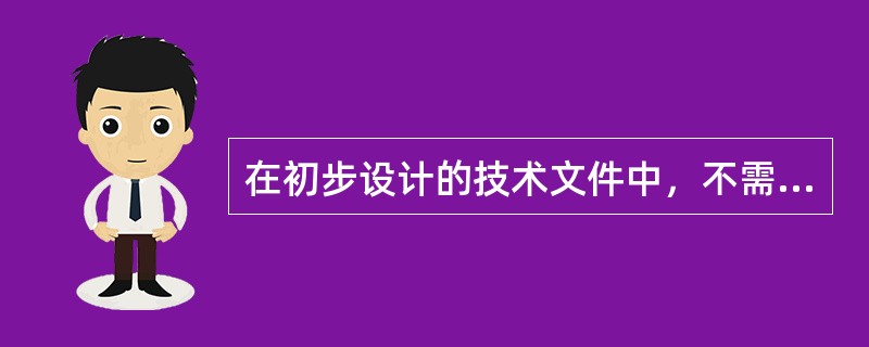 在初步设计的技术文件中，不需要提供的资料是（）。