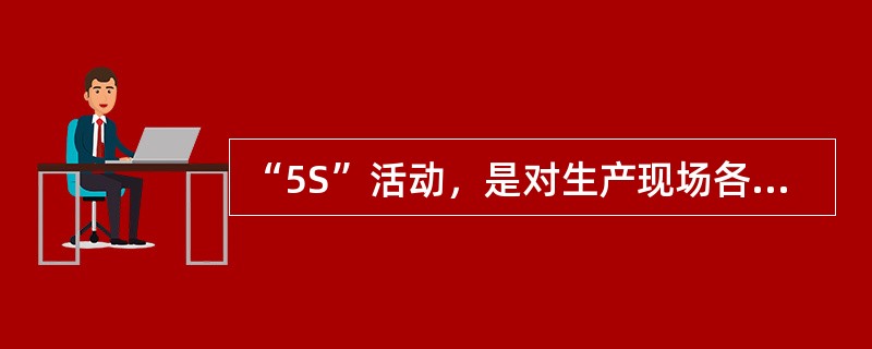 “5S”活动，是对生产现场各生产要素（主要是物的要素）所处状态不断进行整理、整顿