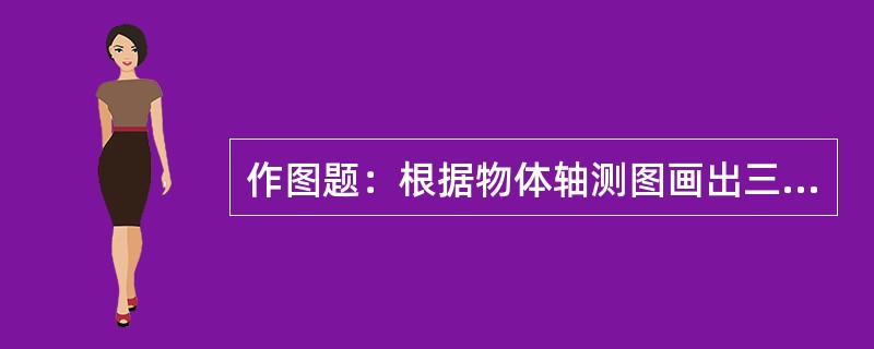 作图题：根据物体轴测图画出三视图。