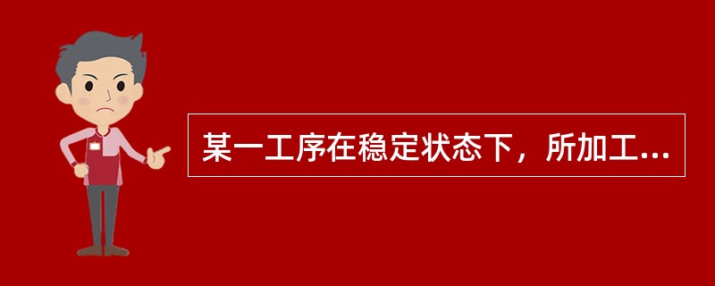 某一工序在稳定状态下，所加工的产品质量特性值标准偏差σ＝0.15ｍｍ，公差范围T