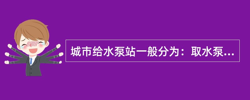 城市给水泵站一般分为：取水泵站、送水泵站、加压泵站、（）。