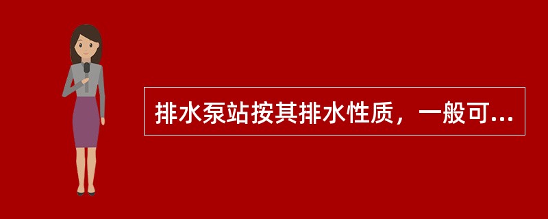 排水泵站按其排水性质，一般可分为污水（生活污水、生产污水）泵站、雨水泵站、合流泵