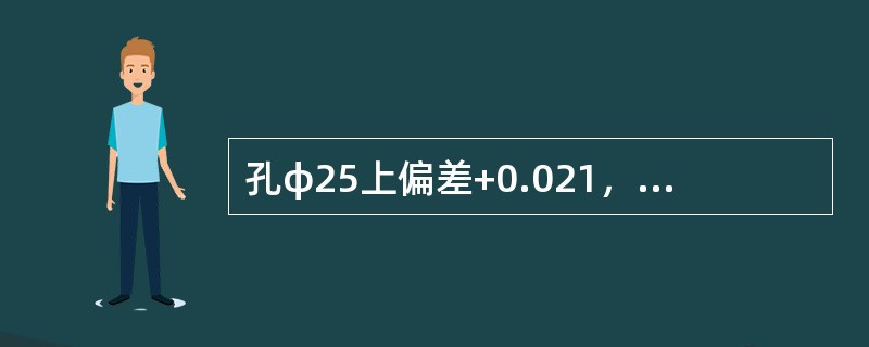 孔φ25上偏差+0.021，下偏差0与轴φ25上偏差0，下偏差-0.021相配合