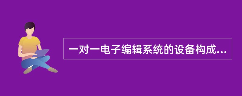 一对一电子编辑系统的设备构成包括一台编辑放像机、一台编辑录像机、一台编辑控制器以