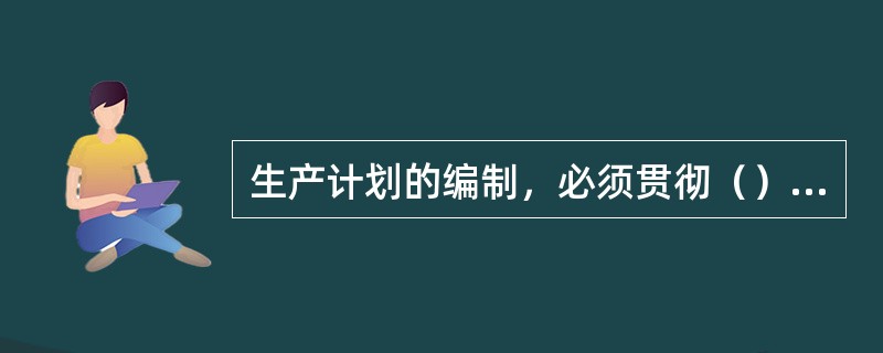 生产计划的编制，必须贯彻（）的原则。