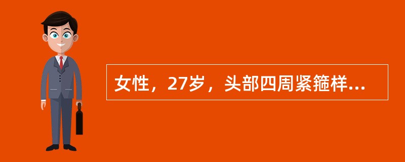 女性，27岁，头部四周紧箍样持续痛胀4个月。颈后也有抽紧样持续痛，工作紧张后可出