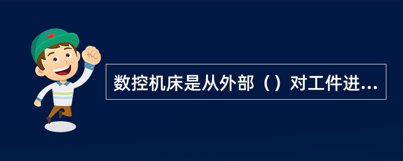 数控机床是从外部（）对工件进行自动加工的机床。