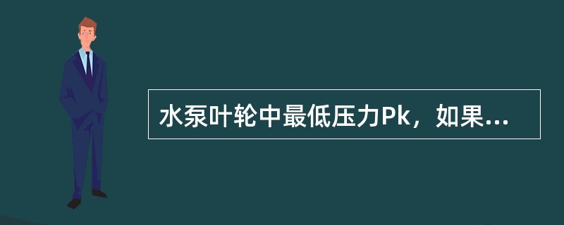 水泵叶轮中最低压力Pk，如果降低到被抽升液体工作温度下的饱和蒸汽压力（也就是汽化