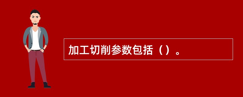 加工切削参数包括（）。