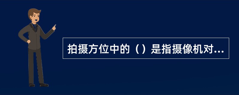 拍摄方位中的（）是指摄像机对着被摄物的正面拍摄，将主体常处于画面的中心，易于表现