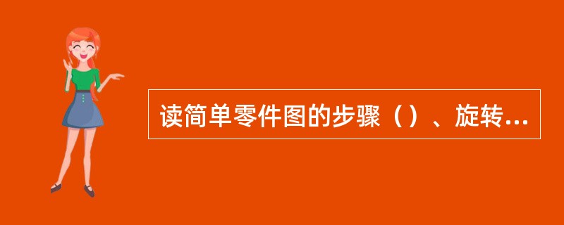 读简单零件图的步骤（）、旋转归位想形状、综合起来想整体。