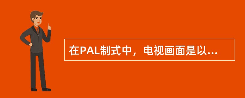 在PAL制式中，电视画面是以的静止画面连续运动中体现出来的。（）