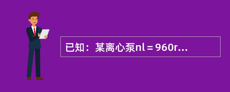 已知：某离心泵nl＝960r／min时（H—Q）l曲线上工况点a1（H1＝38.