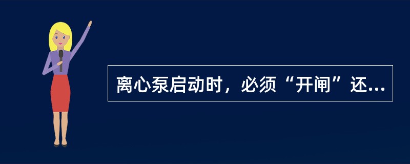 离心泵启动时，必须“开闸”还是“闭闸”？为什么？