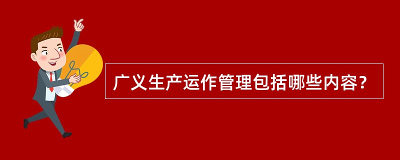 广义生产运作管理包括哪些内容？