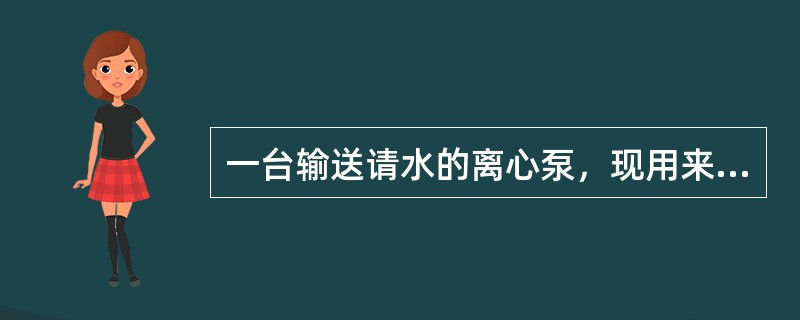 一台输送请水的离心泵，现用来输送容重为水的1.3倍的液体，该液体的其他物理性质视