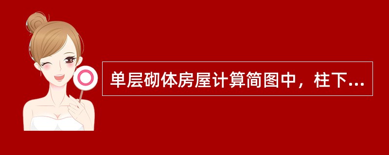 单层砌体房屋计算简图中，柱下端应算至（）。