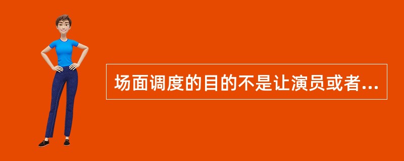 场面调度的目的不是让演员或者（）随心所欲地移动，而是把剧情的含义和情感内容传达给