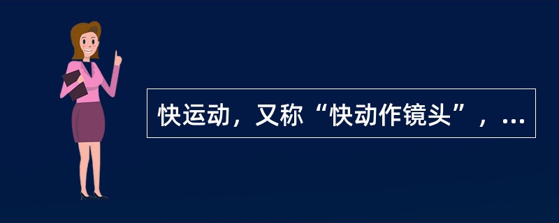 快运动，又称“快动作镜头”，在电影胶片的速率低于放映机的速率，银幕上被摄的动作会