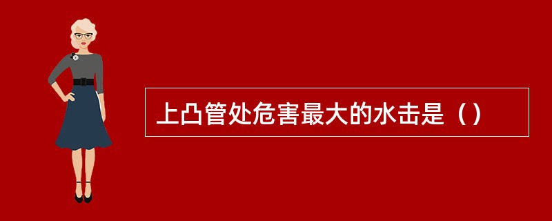 上凸管处危害最大的水击是（）