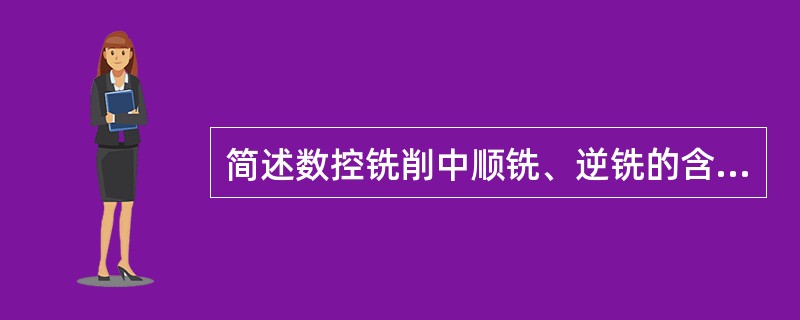 简述数控铣削中顺铣、逆铣的含义及特点。