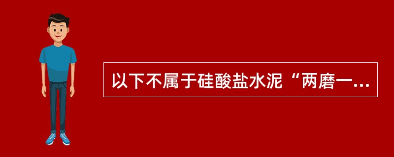 以下不属于硅酸盐水泥“两磨一烧”中的生产过程是（）。