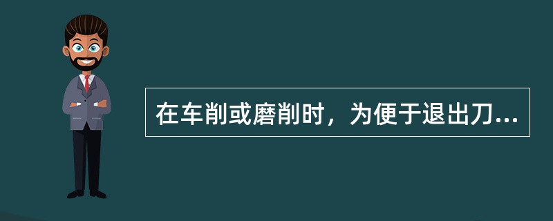 在车削或磨削时，为便于退出刀具或使砂轮可稍越过被加工的表面，常在被加工面的末端先