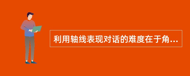 利用轴线表现对话的难度在于角色并不总是面对面谈话，角色不会也不应当在对话中总保持