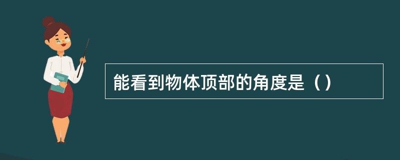 能看到物体顶部的角度是（）