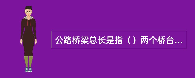 公路桥梁总长是指（）两个桥台侧墙尾端间的距离。