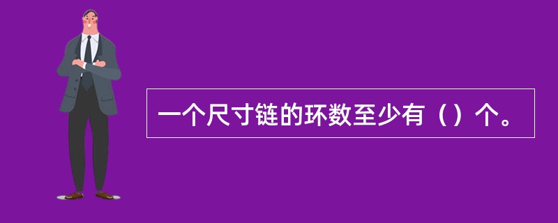 一个尺寸链的环数至少有（）个。