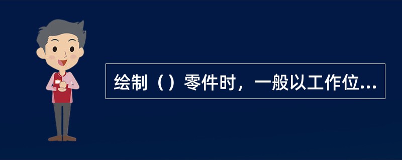 绘制（）零件时，一般以工作位置和最能确定反映形体特征的一面作为主视图。