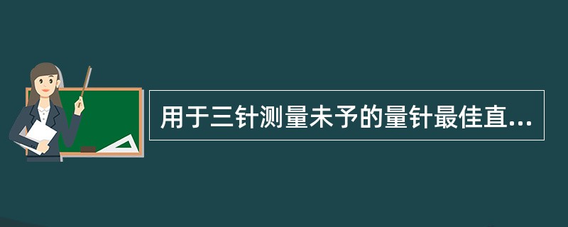 用于三针测量未予的量针最佳直径应该是使量针的（）与螺纹中径处牙侧面相切.