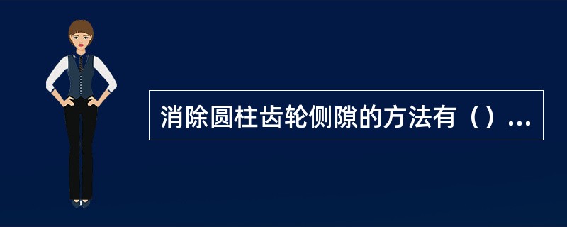 消除圆柱齿轮侧隙的方法有（）、（）、（）。