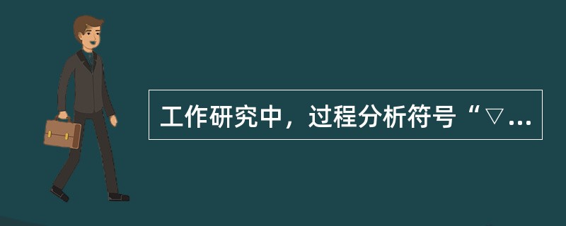 工作研究中，过程分析符号“▽”的含义是（）