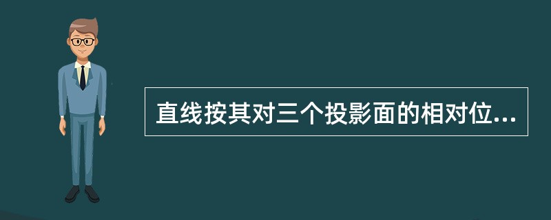 直线按其对三个投影面的相对位置关系不同，可分为投影面的平行线、投影面的垂直线、（