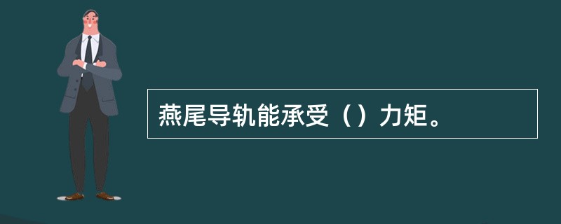 燕尾导轨能承受（）力矩。