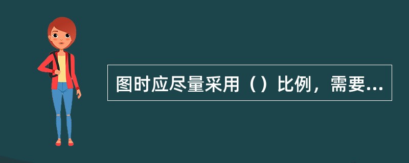 图时应尽量采用（）比例，需要时也可采用（）或（）的比例。无论采用何种比例，图样中