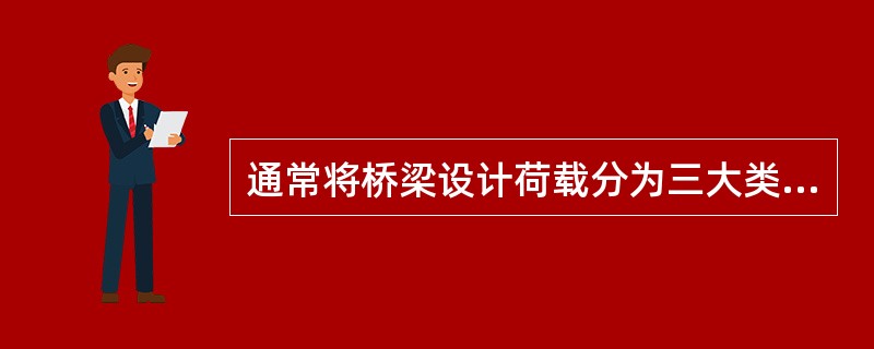 通常将桥梁设计荷载分为三大类：（）、可变荷载、（）。