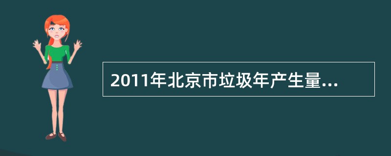 2011年北京市垃圾年产生量634.9万吨。请问：2009年北京市垃圾年产生量是