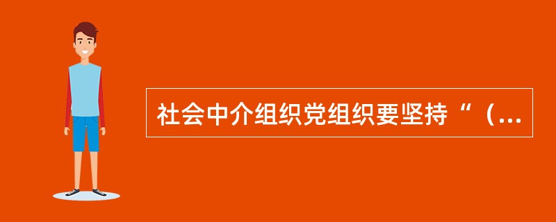 社会中介组织党组织要坚持“（）”的原则，确定活动方式和工作方法。