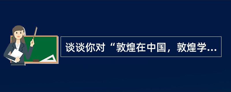 谈谈你对“敦煌在中国，敦煌学在国外”这句话的看法。