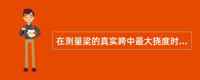 在测量梁的真实跨中最大挠度时，可以忽略支座沉陷的影响。