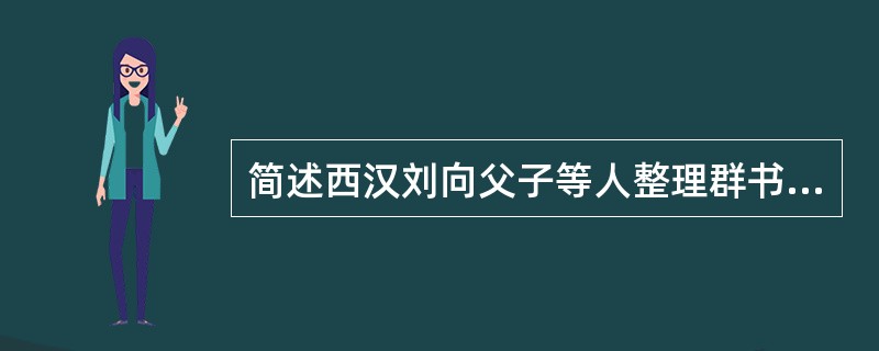 简述西汉刘向父子等人整理群书对保存中国古文献的贡献及成就。