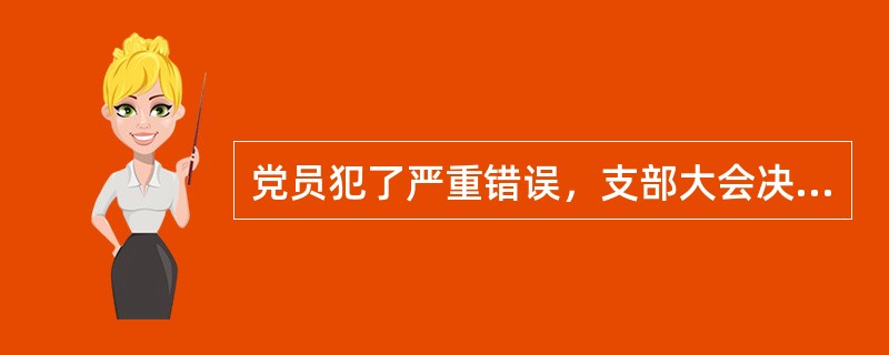 党员犯了严重错误，支部大会决定开除其党籍，在上级党委（纪委）批准之前，是否可以参