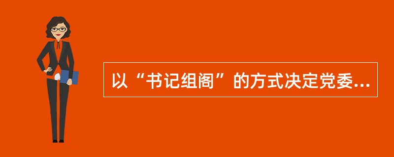 以“书记组阁”的方式决定党委领导班子成员、人大常委会、政府、政协以及群众团体的主