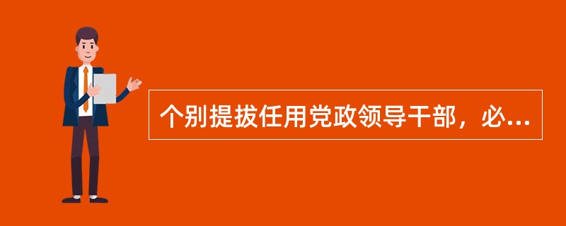 个别提拔任用党政领导干部，必须经过集体研究提出考察对象。