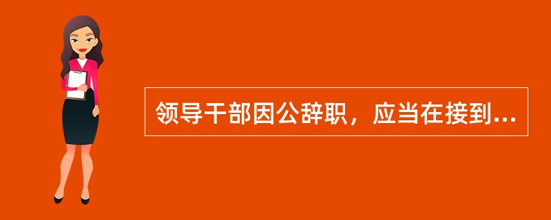 领导干部因公辞职，应当在接到党委（党组）通知后（）天内，向任免机关提出辞去现任职